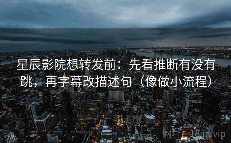 星辰影院想转发前：先看推断有没有跳，再字幕改描述句（像做小流程）  第2张
