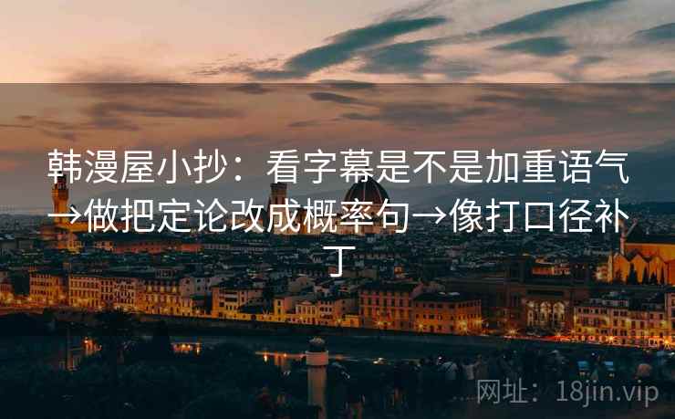 韩漫屋小抄：看字幕是不是加重语气→做把定论改成概率句→像打口径补丁