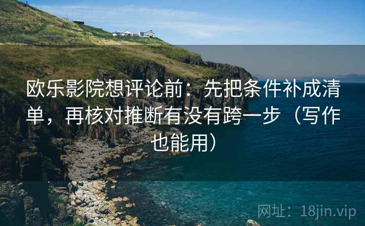 欧乐影院想评论前：先把条件补成清单，再核对推断有没有跨一步（写作也能用）  第2张