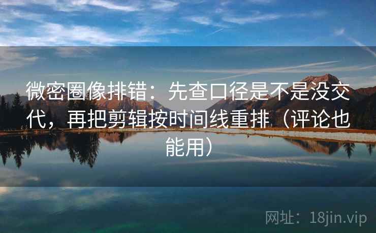 微密圈像排错：先查口径是不是没交代，再把剪辑按时间线重排（评论也能用）