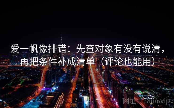 爱一帆像排错：先查对象有没有说清，再把条件补成清单（评论也能用）  第2张