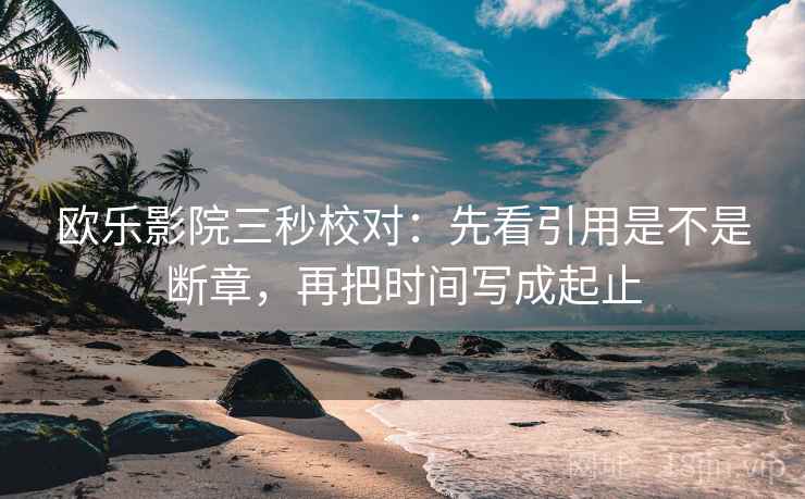 欧乐影院三秒校对：先看引用是不是断章，再把时间写成起止
