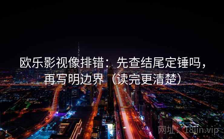 欧乐影视像排错：先查结尾定锤吗，再写明边界（读完更清楚）