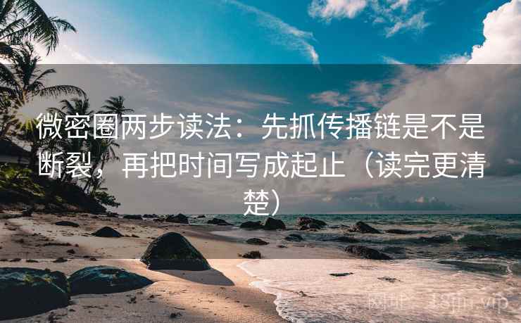 微密圈两步读法：先抓传播链是不是断裂，再把时间写成起止（读完更清楚）