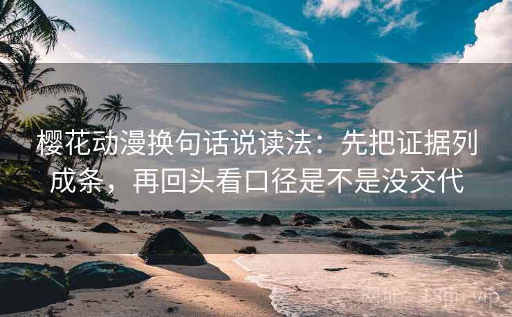 樱花动漫换句话说读法：先把证据列成条，再回头看口径是不是没交代