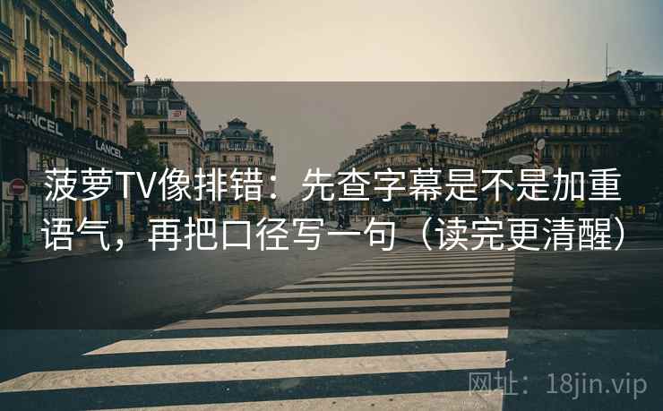 菠萝TV像排错：先查字幕是不是加重语气，再把口径写一句（读完更清醒）