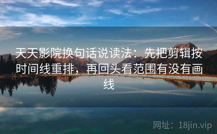 天天影院换句话说读法：先把剪辑按时间线重排，再回头看范围有没有画线  第2张