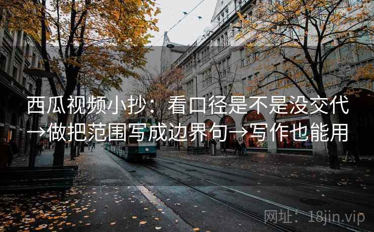 西瓜视频小抄：看口径是不是没交代→做把范围写成边界句→写作也能用  第2张