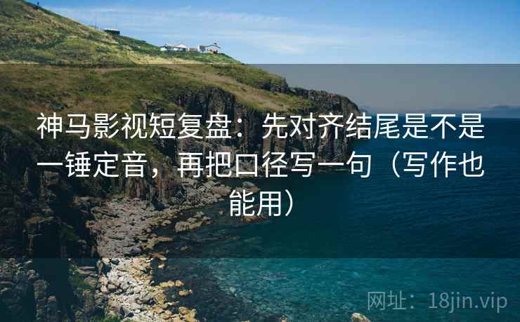 神马影视短复盘：先对齐结尾是不是一锤定音，再把口径写一句（写作也能用）