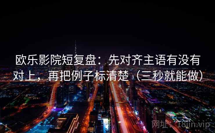 欧乐影院短复盘：先对齐主语有没有对上，再把例子标清楚（三秒就能做）