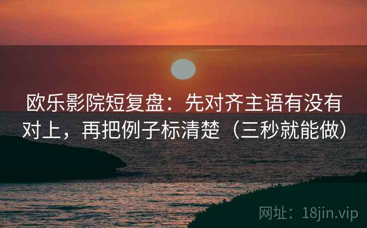 欧乐影院短复盘：先对齐主语有没有对上，再把例子标清楚（三秒就能做）  第2张