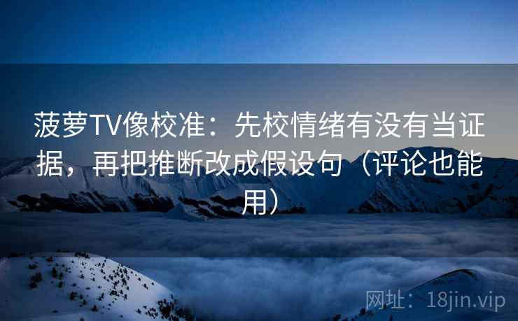 菠萝TV像校准：先校情绪有没有当证据，再把推断改成假设句（评论也能用）