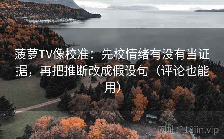 菠萝TV像校准：先校情绪有没有当证据，再把推断改成假设句（评论也能用）  第2张