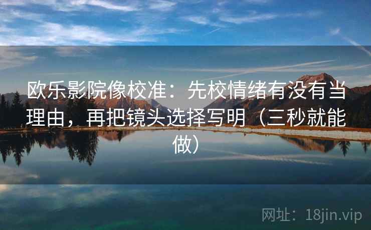 欧乐影院像校准：先校情绪有没有当理由，再把镜头选择写明（三秒就能做）  第2张