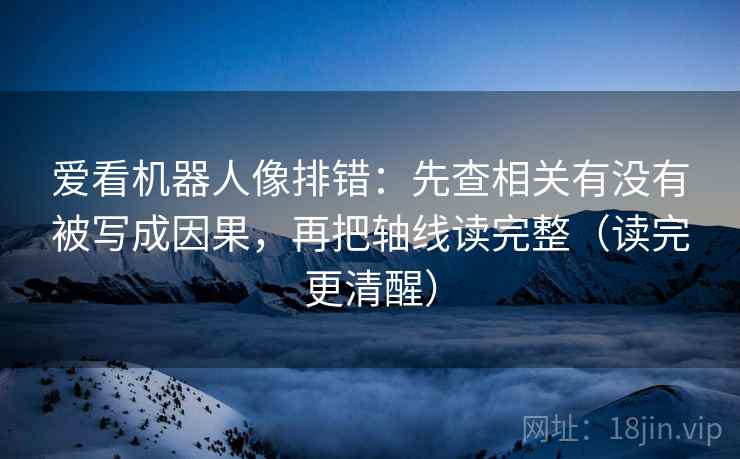 爱看机器人像排错：先查相关有没有被写成因果，再把轴线读完整（读完更清醒）  第2张