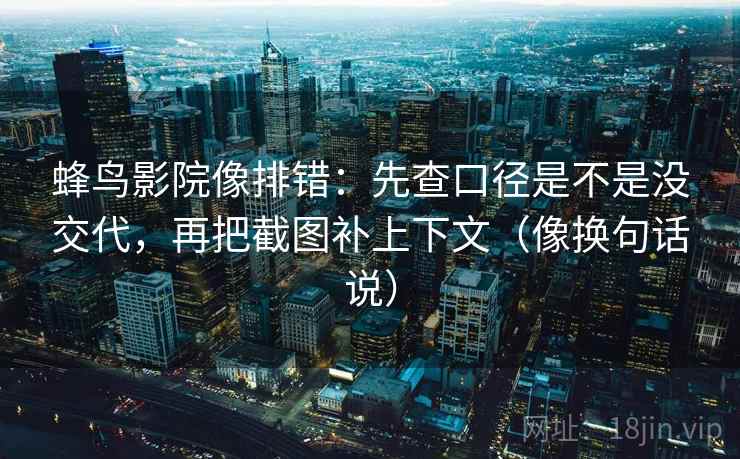 蜂鸟影院像排错：先查口径是不是没交代，再把截图补上下文（像换句话说）