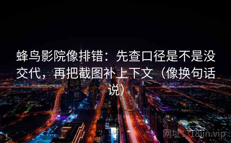 蜂鸟影院像排错：先查口径是不是没交代，再把截图补上下文（像换句话说）  第2张