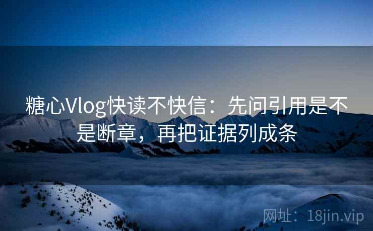 糖心Vlog快读不快信：先问引用是不是断章，再把证据列成条  第2张