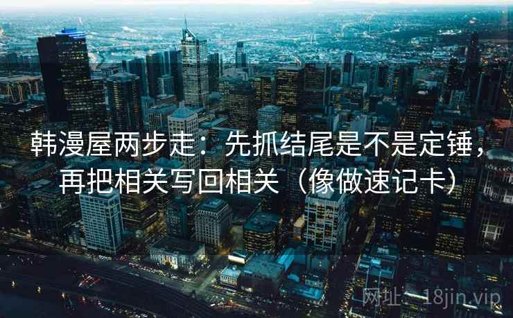 韩漫屋两步走：先抓结尾是不是定锤，再把相关写回相关（像做速记卡）