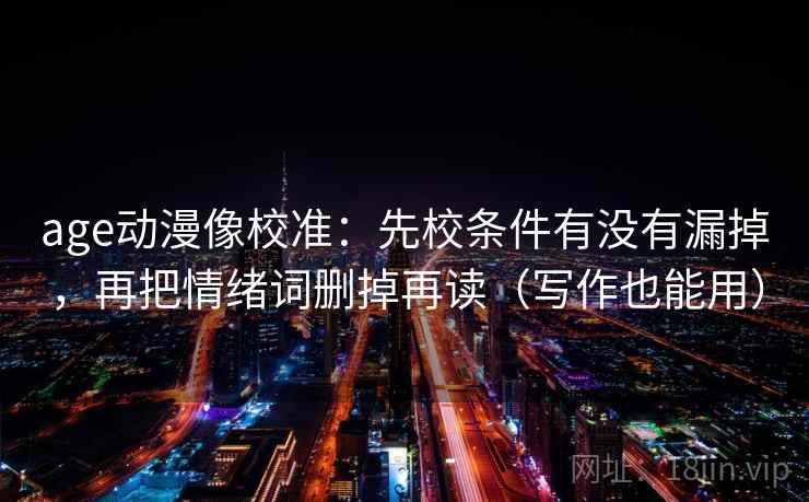 age动漫像校准：先校条件有没有漏掉，再把情绪词删掉再读（写作也能用）  第2张
