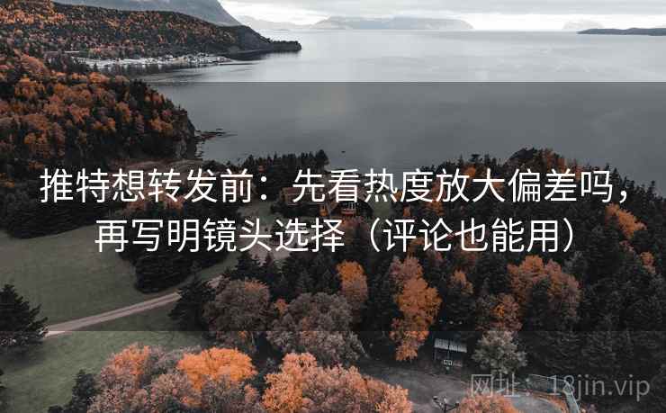 推特想转发前：先看热度放大偏差吗，再写明镜头选择（评论也能用）  第2张