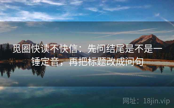 觅圈快读不快信：先问结尾是不是一锤定音，再把标题改成问句