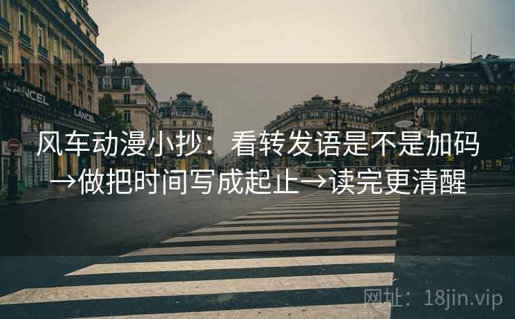 风车动漫小抄：看转发语是不是加码→做把时间写成起止→读完更清醒