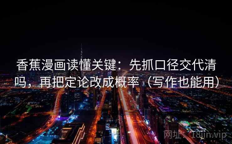 香蕉漫画读懂关键：先抓口径交代清吗，再把定论改成概率（写作也能用）  第2张