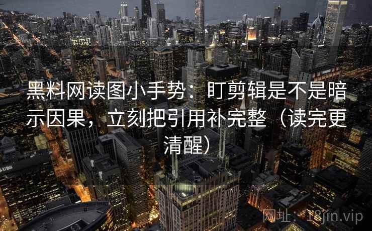 黑料网读图小手势：盯剪辑是不是暗示因果，立刻把引用补完整（读完更清醒）