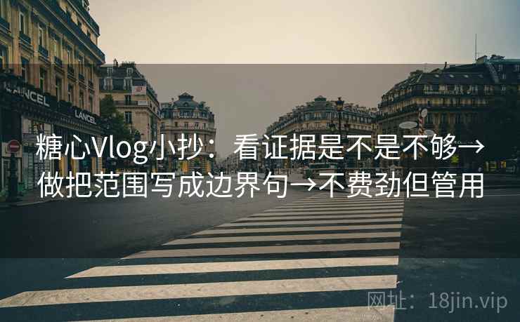 糖心Vlog小抄：看证据是不是不够→做把范围写成边界句→不费劲但管用