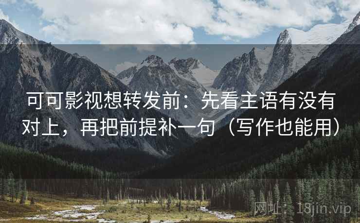 可可影视想转发前：先看主语有没有对上，再把前提补一句（写作也能用）