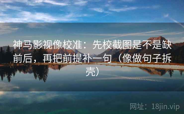 神马影视像校准：先校截图是不是缺前后，再把前提补一句（像做句子拆壳）  第2张