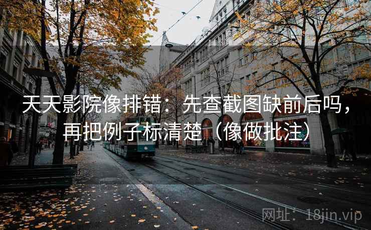天天影院像排错：先查截图缺前后吗，再把例子标清楚（像做批注）