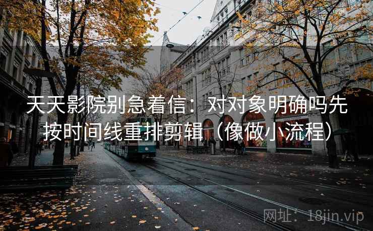 天天影院别急着信：对对象明确吗先按时间线重排剪辑（像做小流程）