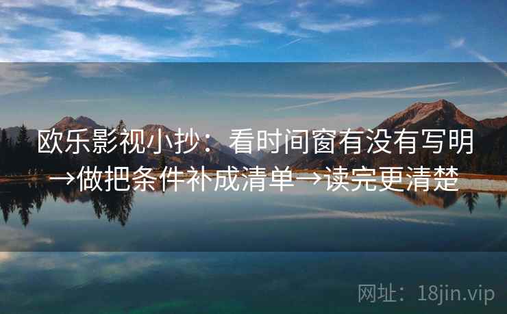 欧乐影视小抄：看时间窗有没有写明→做把条件补成清单→读完更清楚