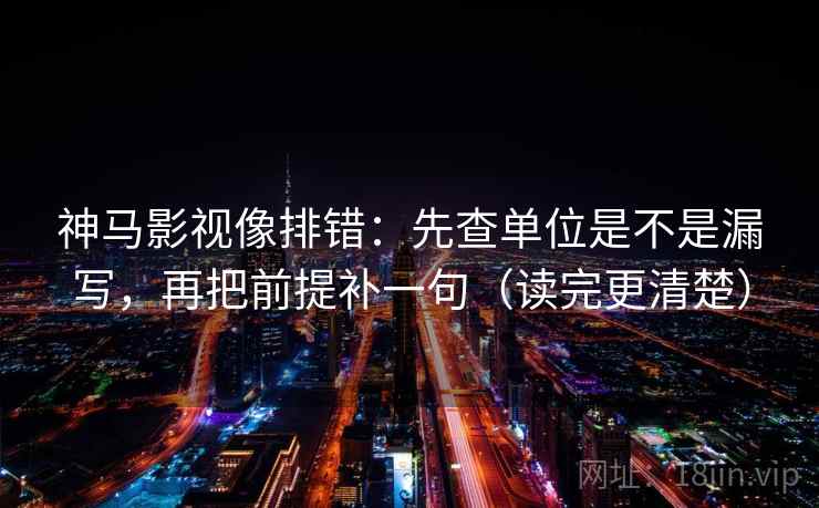神马影视像排错：先查单位是不是漏写，再把前提补一句（读完更清楚）