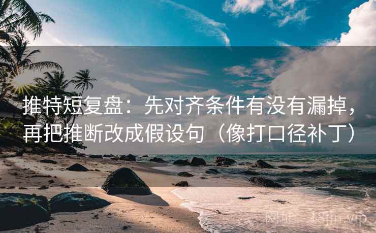 推特短复盘：先对齐条件有没有漏掉，再把推断改成假设句（像打口径补丁）