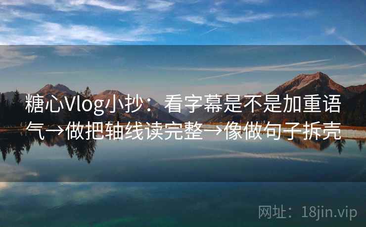 糖心Vlog小抄：看字幕是不是加重语气→做把轴线读完整→像做句子拆壳  第2张