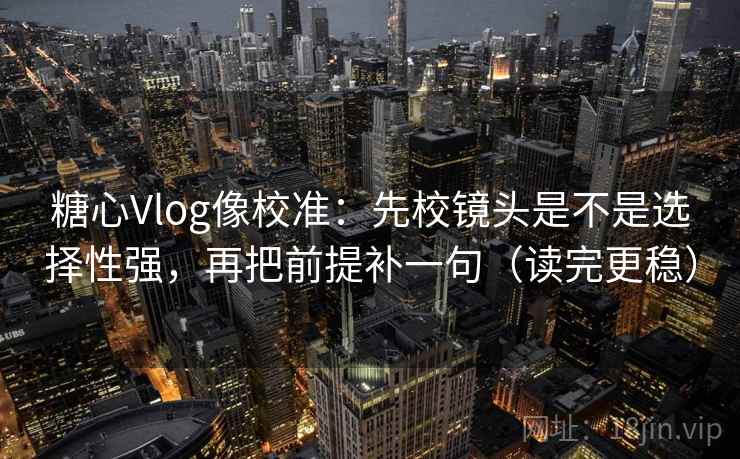 糖心Vlog像校准：先校镜头是不是选择性强，再把前提补一句（读完更稳）  第2张