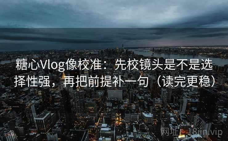 糖心Vlog像校准：先校镜头是不是选择性强，再把前提补一句（读完更稳）