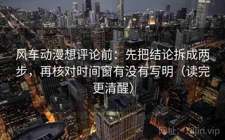 风车动漫想评论前：先把结论拆成两步，再核对时间窗有没有写明（读完更清醒）