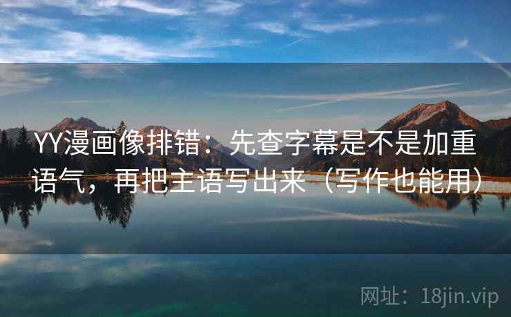 YY漫画像排错：先查字幕是不是加重语气，再把主语写出来（写作也能用）