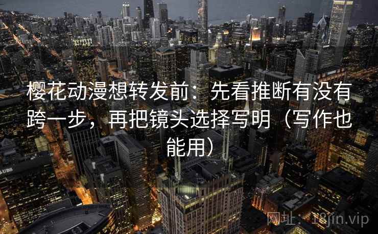 樱花动漫想转发前：先看推断有没有跨一步，再把镜头选择写明（写作也能用）
