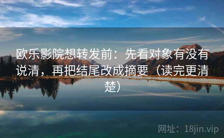 欧乐影院想转发前：先看对象有没有说清，再把结尾改成摘要（读完更清楚）  第2张