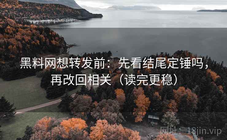 黑料网想转发前：先看结尾定锤吗，再改回相关（读完更稳）