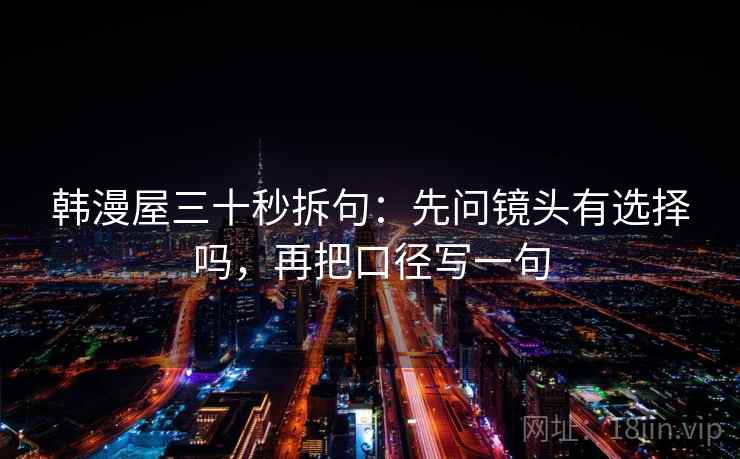 韩漫屋三十秒拆句：先问镜头有选择吗，再把口径写一句