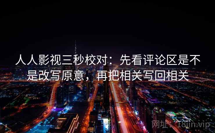人人影视三秒校对：先看评论区是不是改写原意，再把相关写回相关