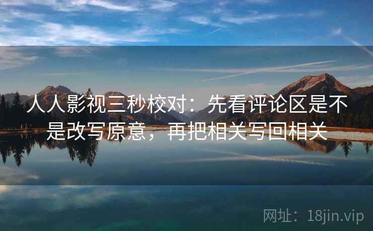 人人影视三秒校对：先看评论区是不是改写原意，再把相关写回相关  第2张