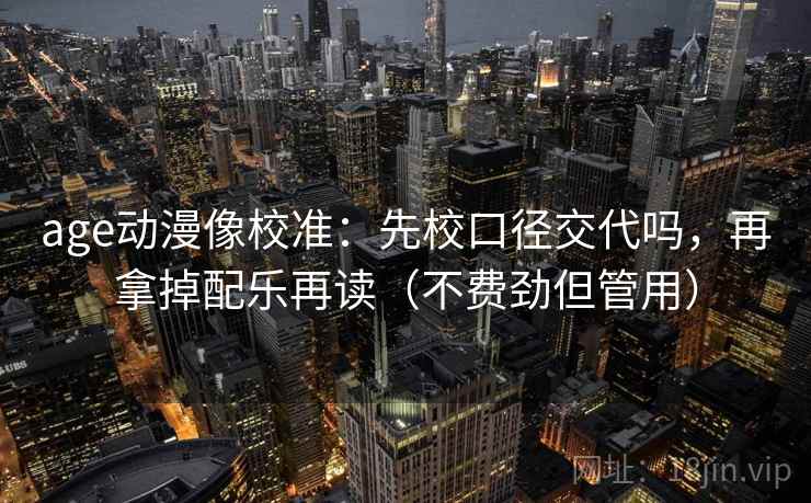 age动漫像校准:先校口径交代吗,再拿掉配乐再读(不费劲但管用) 第2张 age动漫像校准:先校口径交代吗,再拿掉配乐再读(不费劲但管用) 第2张