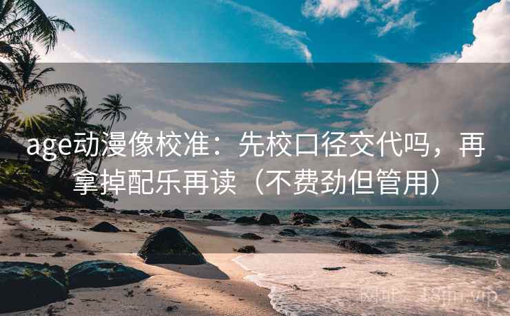 age动漫像校准：先校口径交代吗，再拿掉配乐再读（不费劲但管用）